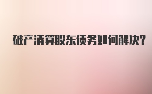 破产清算股东债务如何解决？