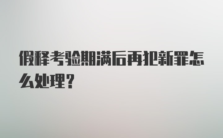 假释考验期满后再犯新罪怎么处理？