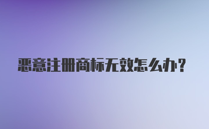 恶意注册商标无效怎么办？