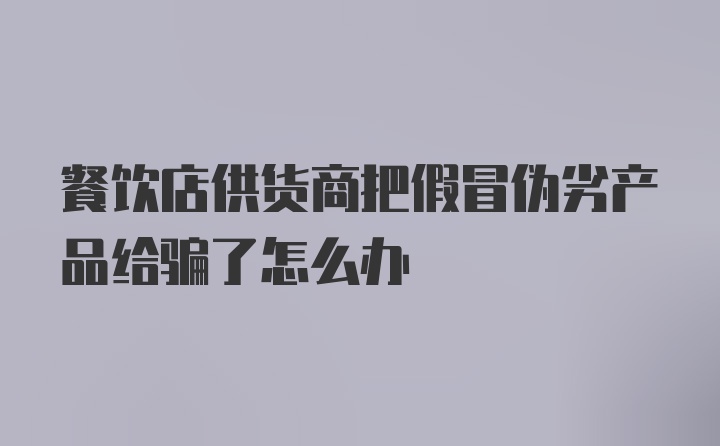 餐饮店供货商把假冒伪劣产品给骗了怎么办