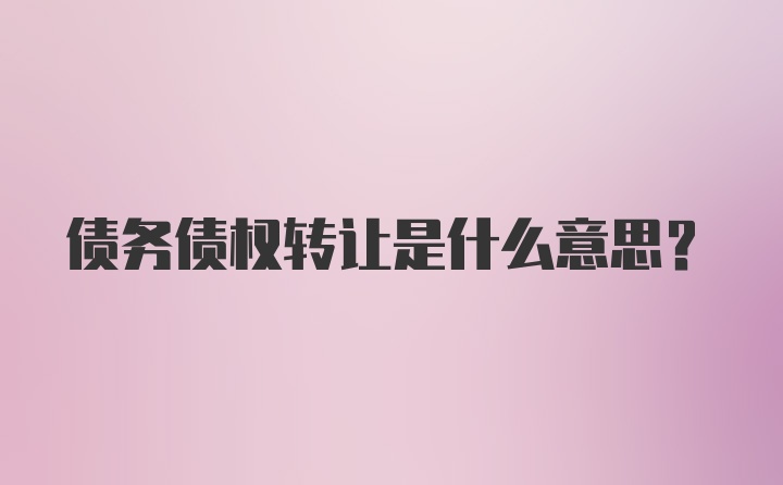 债务债权转让是什么意思？