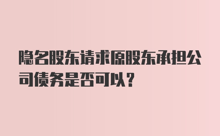 隐名股东请求原股东承担公司债务是否可以?