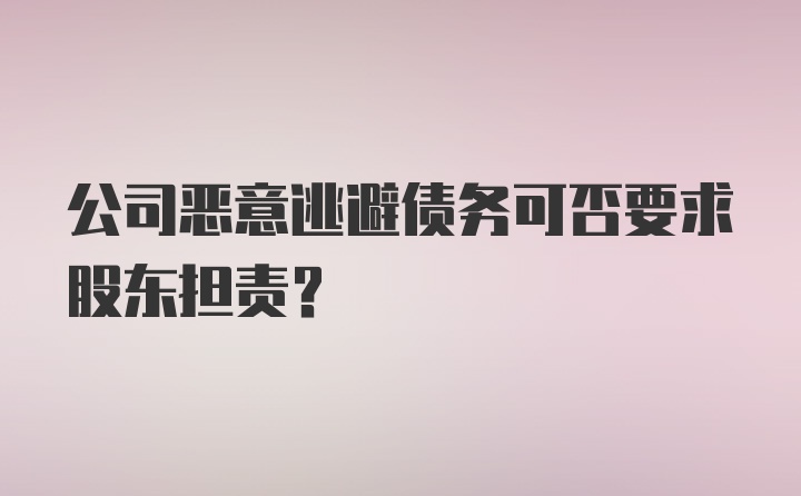 公司恶意逃避债务可否要求股东担责?