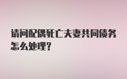 请问配偶死亡夫妻共同债务怎么处理？