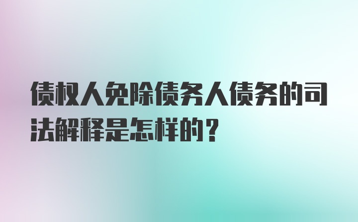 债权人免除债务人债务的司法解释是怎样的？