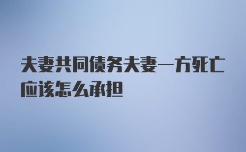 夫妻共同债务夫妻一方死亡应该怎么承担