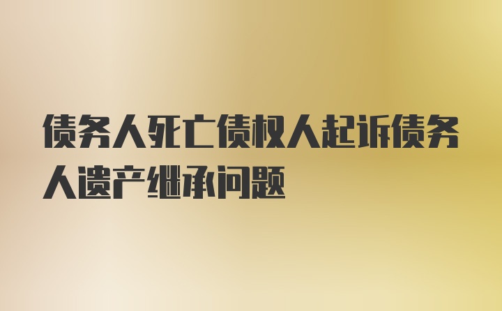 债务人死亡债权人起诉债务人遗产继承问题