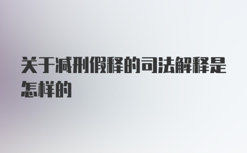 关于减刑假释的司法解释是怎样的