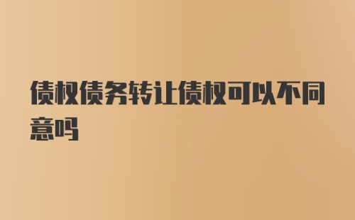 债权债务转让债权可以不同意吗