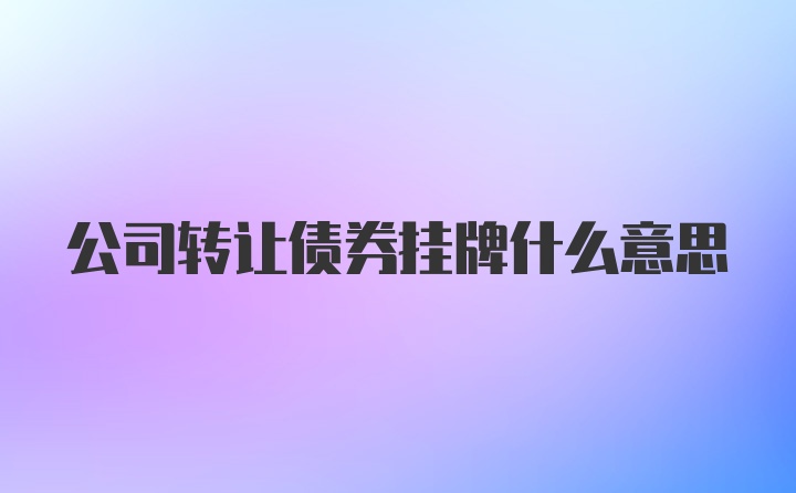 公司转让债券挂牌什么意思