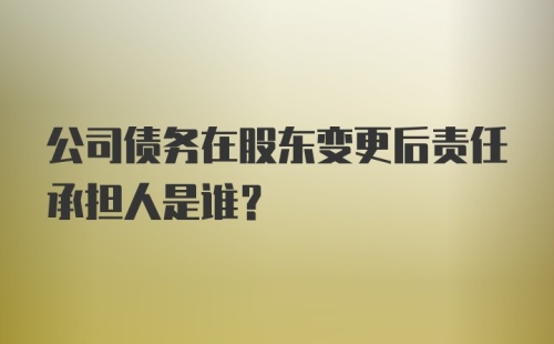 公司债务在股东变更后责任承担人是谁?