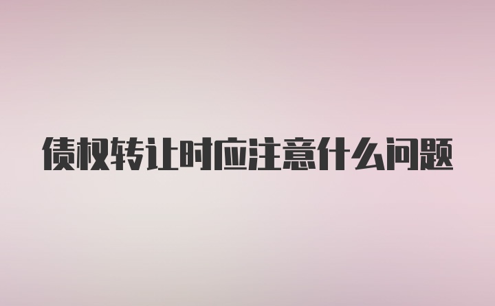 债权转让时应注意什么问题