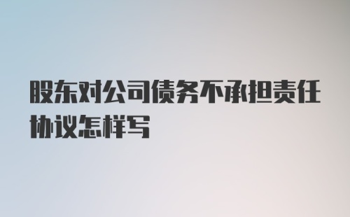 股东对公司债务不承担责任协议怎样写