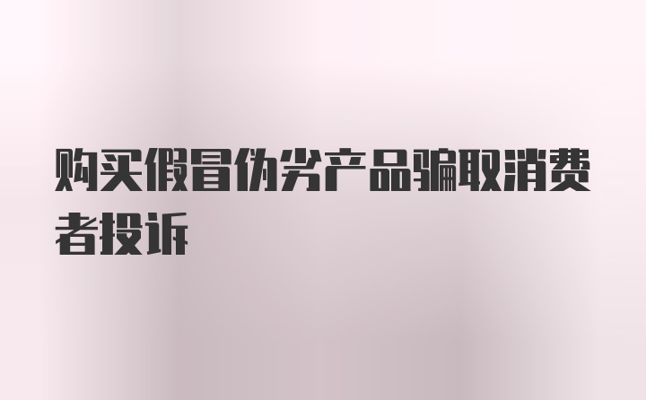 购买假冒伪劣产品骗取消费者投诉