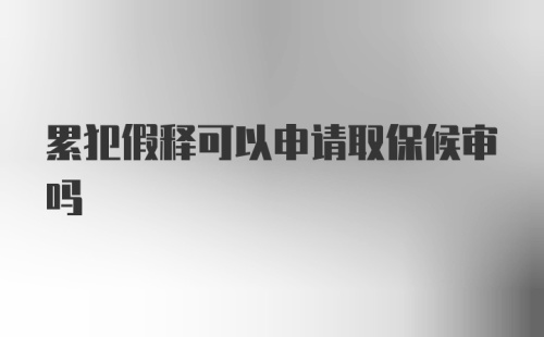 累犯假释可以申请取保候审吗