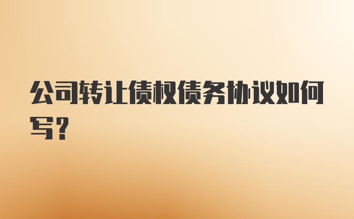 公司转让债权债务协议如何写？