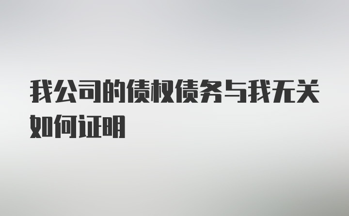 我公司的债权债务与我无关如何证明