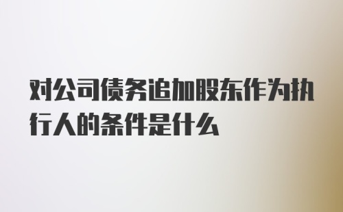 对公司债务追加股东作为执行人的条件是什么