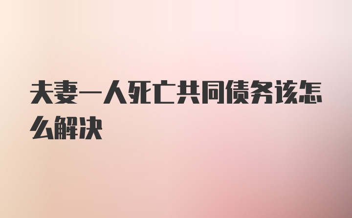 夫妻一人死亡共同债务该怎么解决