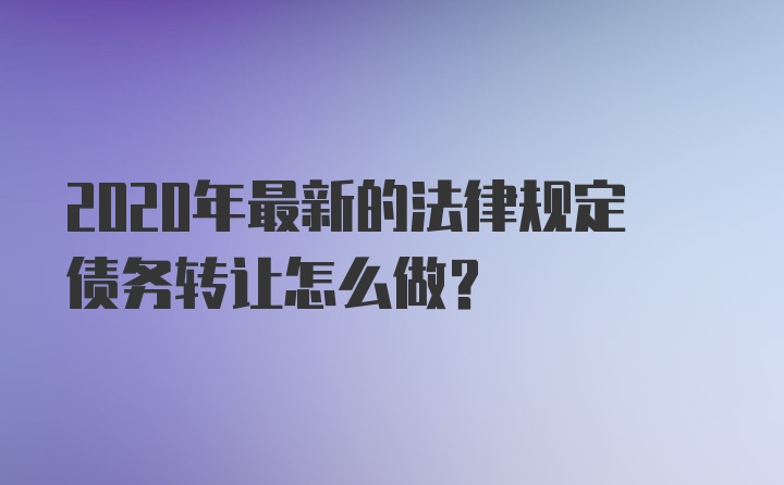 2020年最新的法律规定债务转让怎么做？