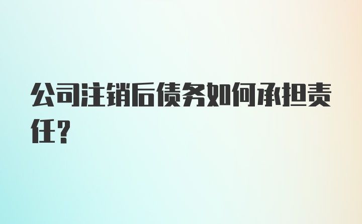 公司注销后债务如何承担责任？