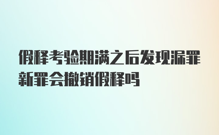 假释考验期满之后发现漏罪新罪会撤销假释吗