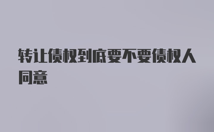 转让债权到底要不要债权人同意