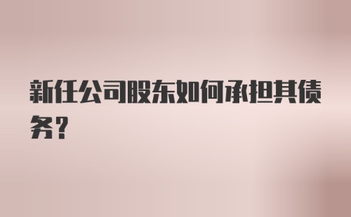 新任公司股东如何承担其债务？