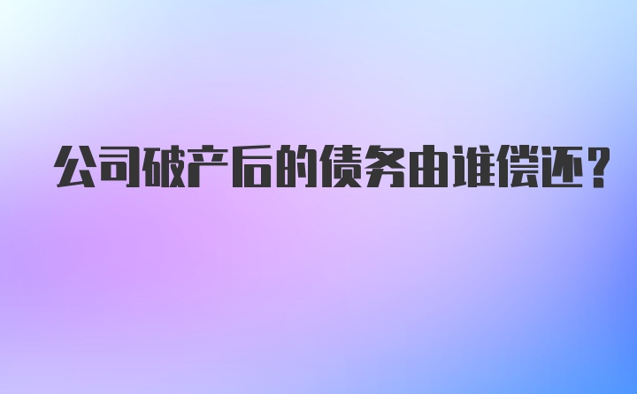 公司破产后的债务由谁偿还？