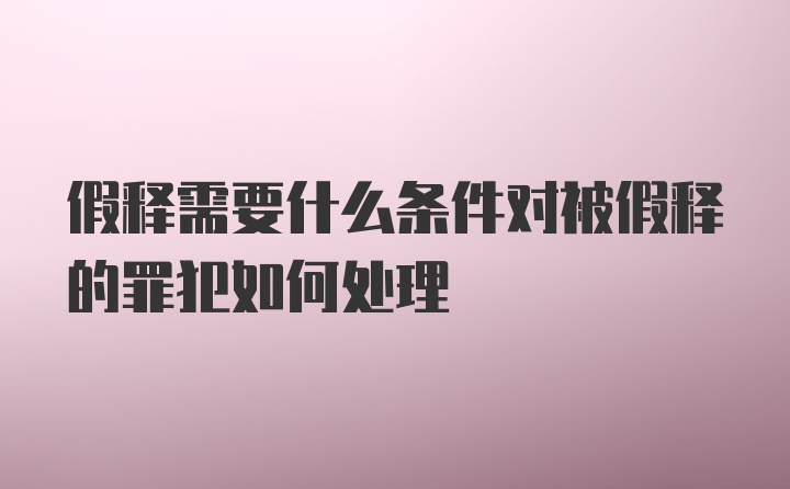 假释需要什么条件对被假释的罪犯如何处理