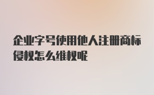 企业字号使用他人注册商标侵权怎么维权呢