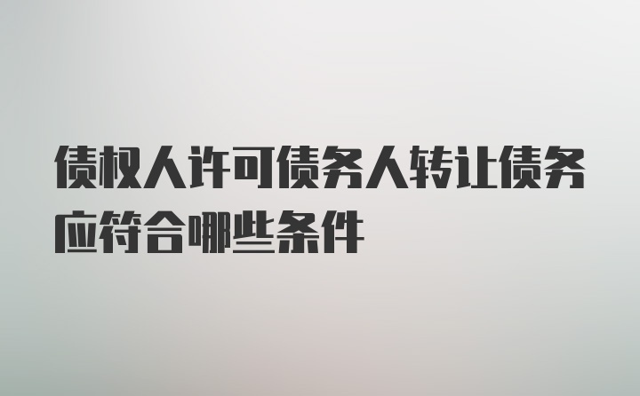 债权人许可债务人转让债务应符合哪些条件