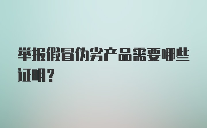 举报假冒伪劣产品需要哪些证明？