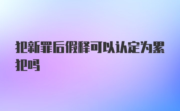 犯新罪后假释可以认定为累犯吗