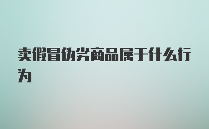 卖假冒伪劣商品属于什么行为