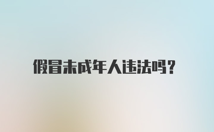 假冒未成年人违法吗？