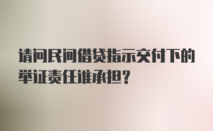 请问民间借贷指示交付下的举证责任谁承担？