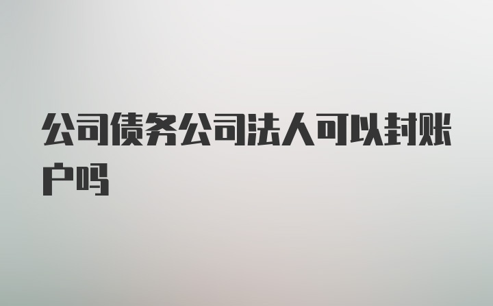 公司债务公司法人可以封账户吗