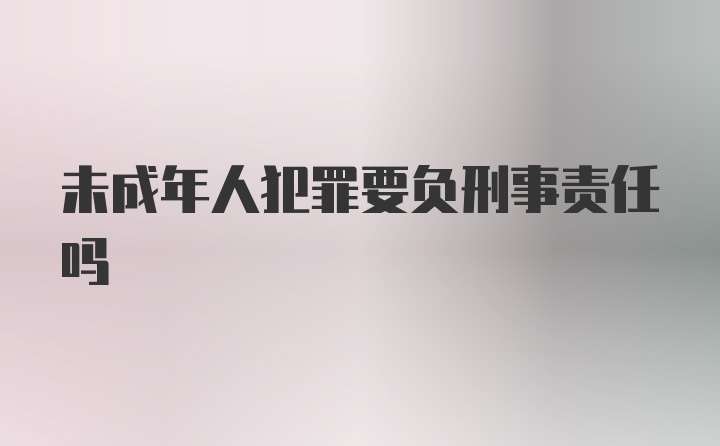 未成年人犯罪要负刑事责任吗