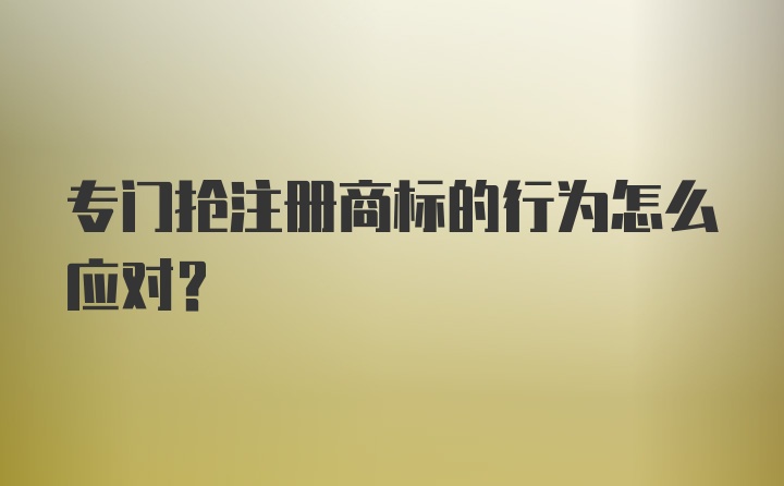 专门抢注册商标的行为怎么应对？