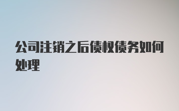 公司注销之后债权债务如何处理