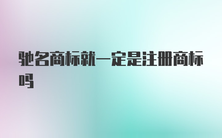 驰名商标就一定是注册商标吗