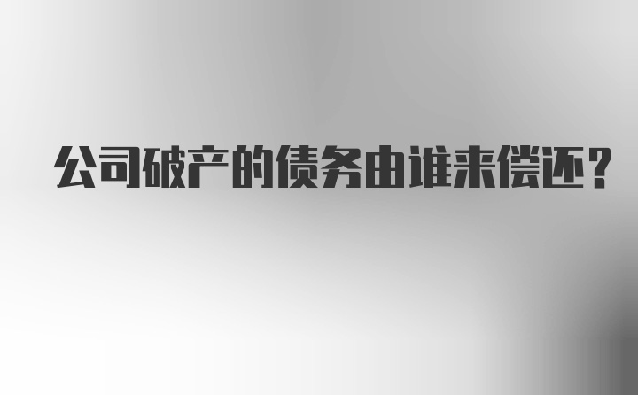 公司破产的债务由谁来偿还？