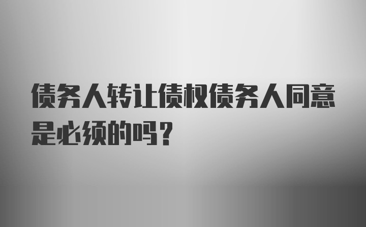 债务人转让债权债务人同意是必须的吗？