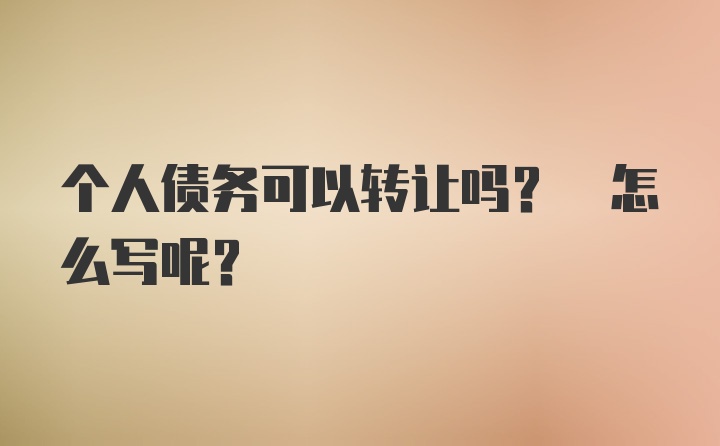 个人债务可以转让吗? 怎么写呢?