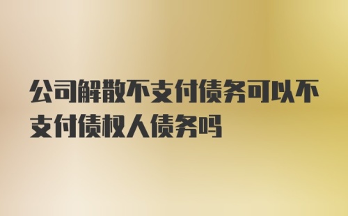 公司解散不支付债务可以不支付债权人债务吗