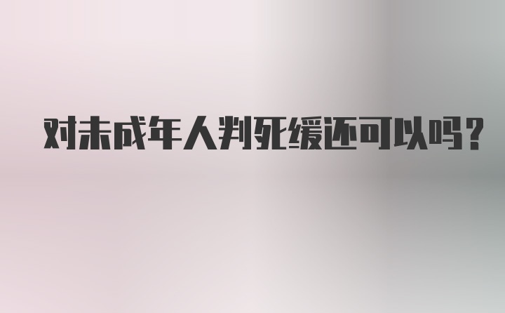 对未成年人判死缓还可以吗？