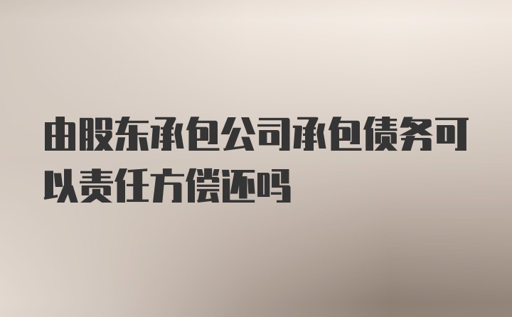 由股东承包公司承包债务可以责任方偿还吗