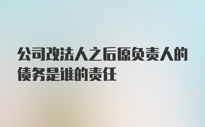 公司改法人之后原负责人的债务是谁的责任