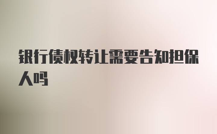 银行债权转让需要告知担保人吗